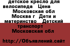 детское кресло для велосипеда › Цена ­ 2 500 - Московская обл., Москва г. Дети и материнство » Детский транспорт   . Московская обл.